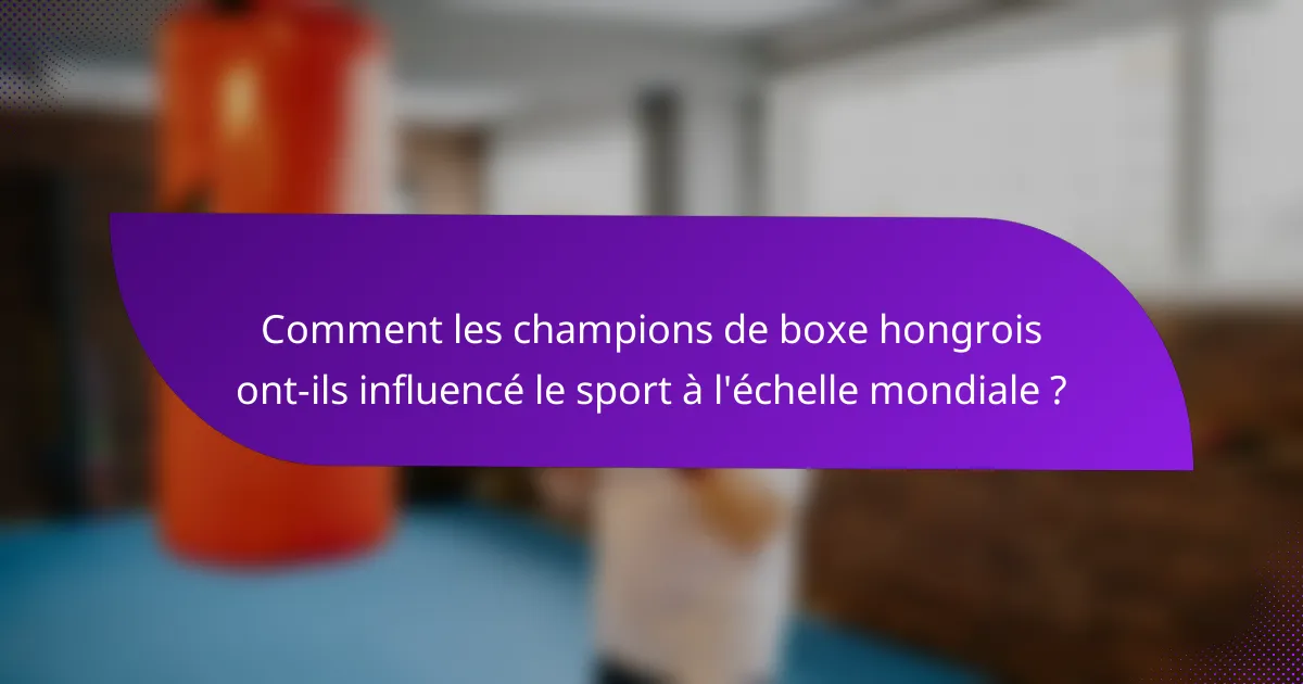 Comment les champions de boxe hongrois ont-ils influencé le sport à l'échelle mondiale ?