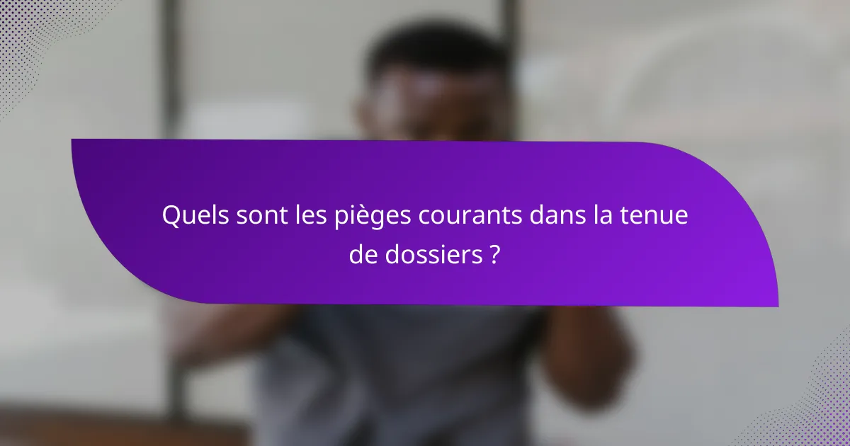 Quels sont les pièges courants dans la tenue de dossiers ?